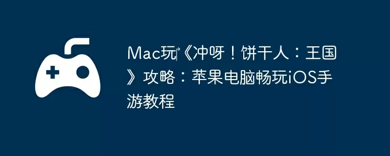 Mac玩‎《冲呀！饼干人：王国》攻略：苹果电脑畅玩iOS手游教程