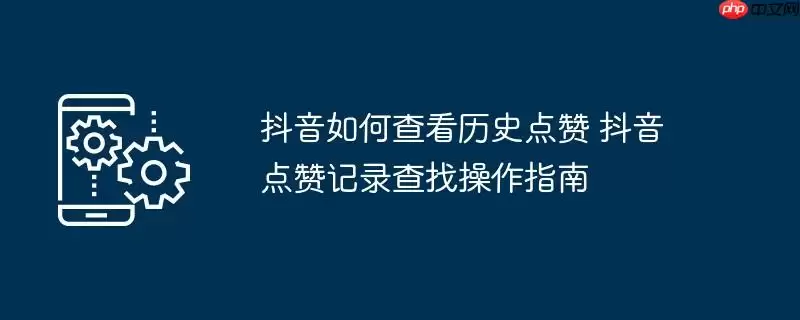 抖音如何查看历史点赞 抖音点赞记录查找操作指南