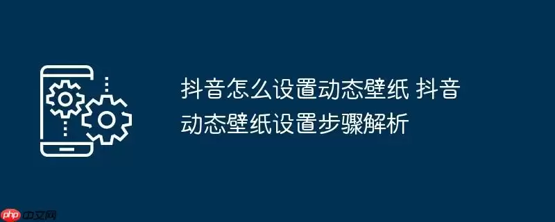 抖音怎么设置动态壁纸 抖音动态壁纸设置步骤解析