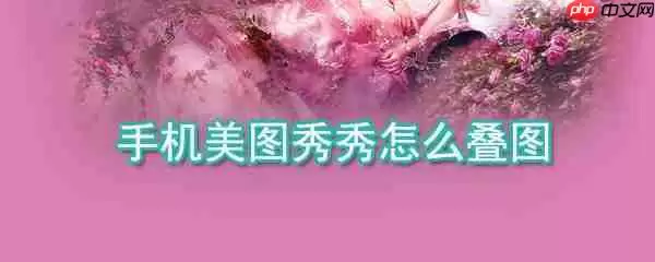 手机美图秀秀如何叠图_手机美图秀秀叠图方法详解