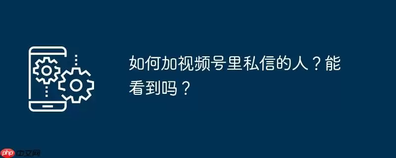 如何加视频号里私信的人？能看到吗？