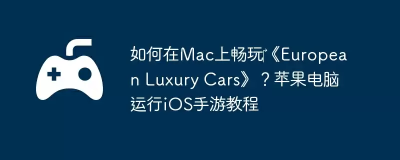 如何在Mac上畅玩‎《European Luxury Cars》？苹果电脑运行iOS手游教程