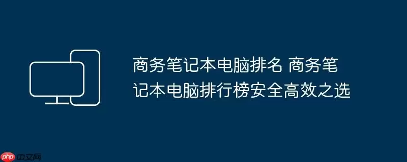 商务笔记本电脑排名 商务笔记本电脑排行榜安全高效之选