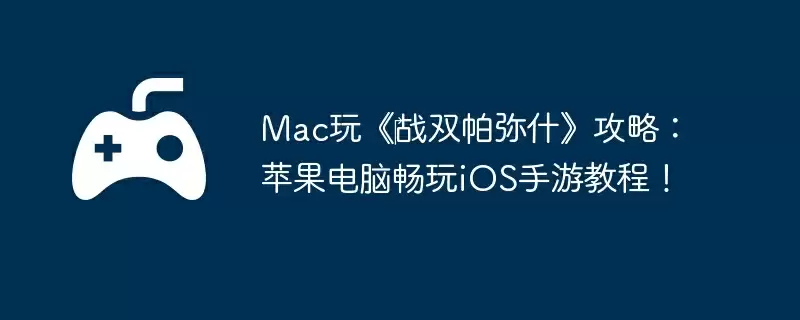 Mac玩《战双帕弥什》攻略:苹果电脑畅玩iOS手游教程!