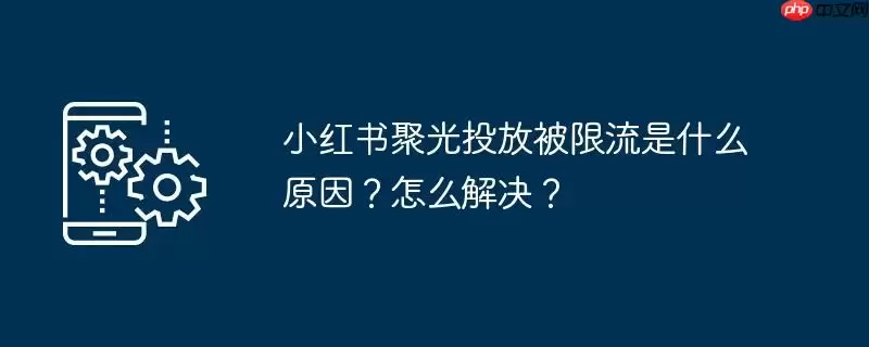 小红书聚光投放被限流是什么原因？怎么解决？