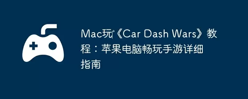 Mac玩‎《Car Dash Wars》教程：苹果电脑畅玩手游详细指南