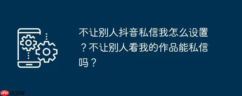 不让别人抖音私信我怎么设置？不让别人看我的作品能私信吗？