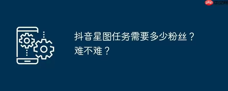 抖音星图任务需要多少粉丝？难不难？