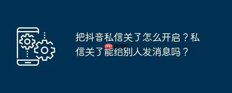 把抖音私信关了怎么开启？私信关了能给别人发消息吗？