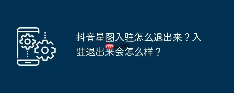 抖音星图入驻怎么退出来？入驻退出来会怎么样？