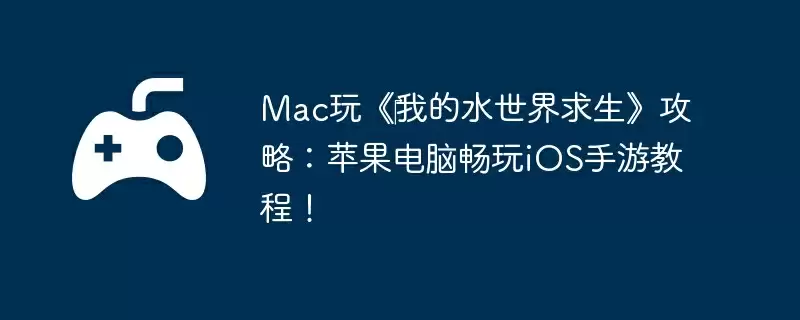 Mac玩《‎我的水世界求生》攻略：苹果电脑畅玩iOS手游教程！