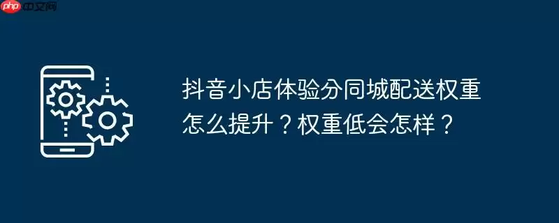 抖音小店体验分同城配送权重怎么提升？权重低会怎样？