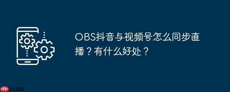 obs抖音与视频号怎么同步直播?有什么好处?