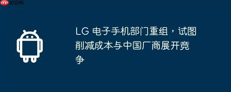 lg 电子手机部门重组,试图削减成本与中国厂商展开竞争