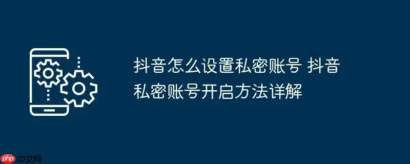 抖音怎么设置私密账号 抖音私密账号开启方法详解