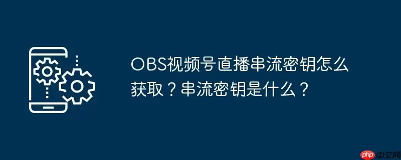 obs视频号直播串流密钥怎么获取？串流密钥是什么？