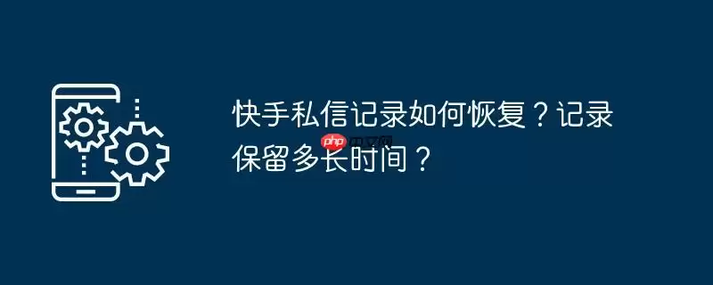 快手私信记录如何恢复？记录保留多长时间？