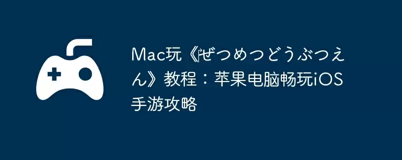 Mac玩《ぜつめつどうぶつえん》教程:苹果电脑畅玩iOS手游攻略