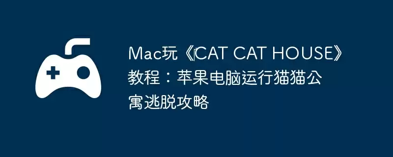 Mac玩《CAT CAT HOUSE》教程:苹果电脑运行猫猫公寓逃脱攻略