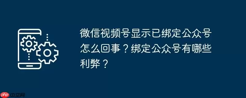 微信视频号显示已绑定公众号怎么回事?绑定公众号有哪些利弊?