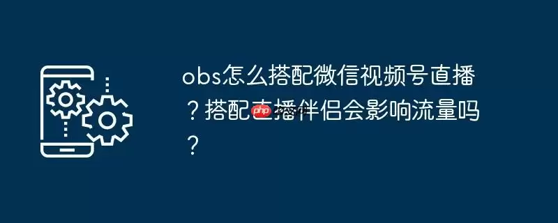 obs怎么搭配微信视频号直播?搭配直播伴侣会影响流量吗?