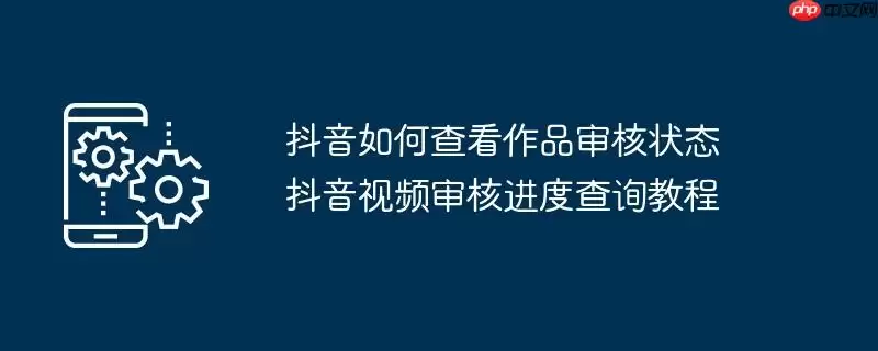 抖音如何查看作品审核状态 抖音视频审核进度查询教程