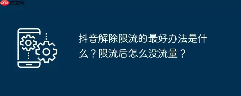 抖音解除限流的最好办法是什么?限流后怎么没流量?