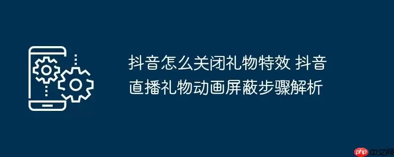 抖音怎么关闭礼物特效 抖音直播礼物动画屏蔽步骤解析