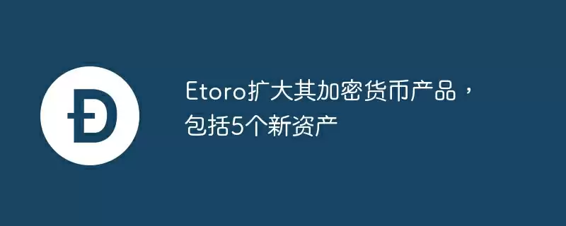 Etoro扩大其加密货币产品，包括5个新资产