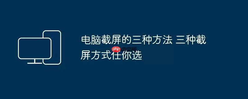 电脑截屏的三种方法 三种截屏方式任你选