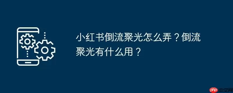 小红书倒流聚光怎么弄?倒流聚光有什么用?