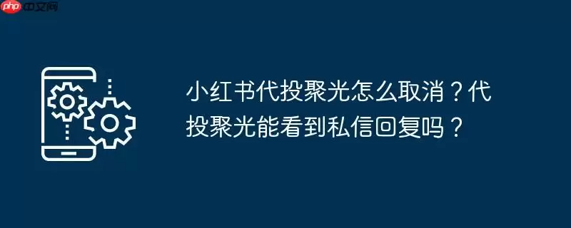 小红书代投聚光怎么取消？代投聚光能看到私信回复吗？