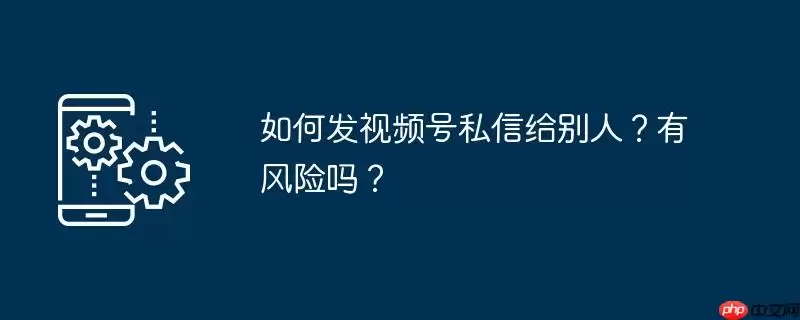 如何发视频号私信给别人？有风险吗？