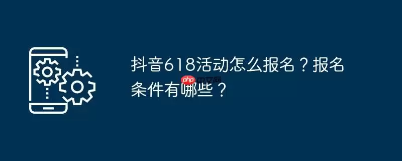 抖音618活动怎么报名？报名条件有哪些？