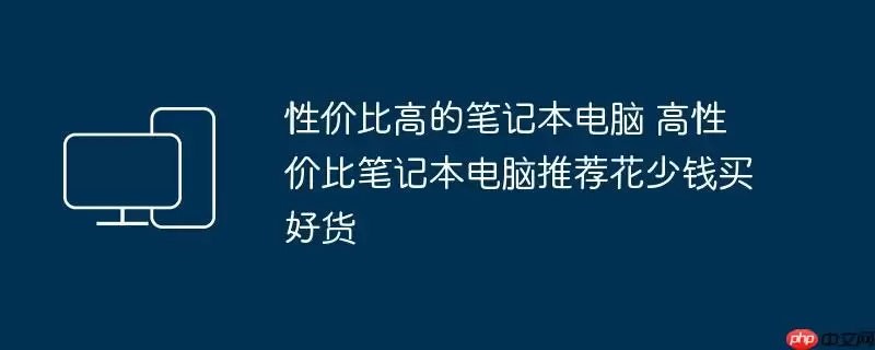 性价比高的笔记本电脑 高性价比笔记本电脑推荐花少钱买好货