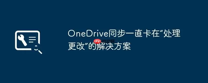 OneDrive同步一直卡在“处理更改”的解决方案