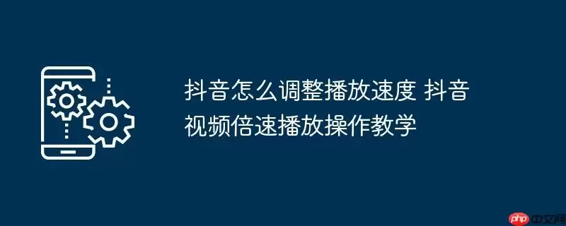 抖音怎么调整播放速度 抖音视频倍速播放操作教学