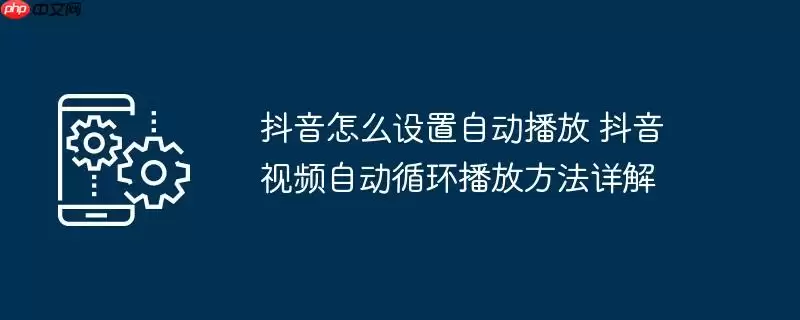 抖音怎么设置自动播放 抖音视频自动循环播放方法详解