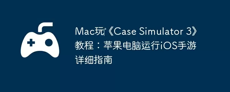 Mac玩‎《Case Simulator 3》教程：苹果电脑运行iOS手游详细指南