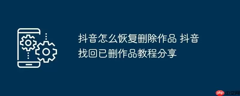 抖音怎么恢复删除作品 抖音找回已删作品教程分享