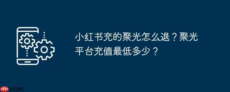 小红书充的聚光怎么退？聚光平台充值最低多少？