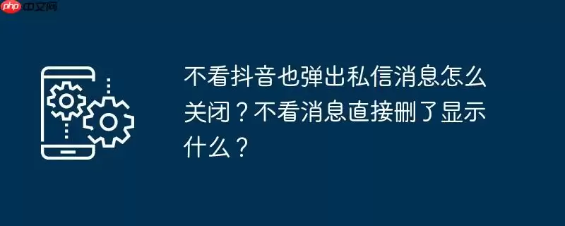 不看抖音也弹出私信消息怎么关闭？不看消息直接删了显示什么？