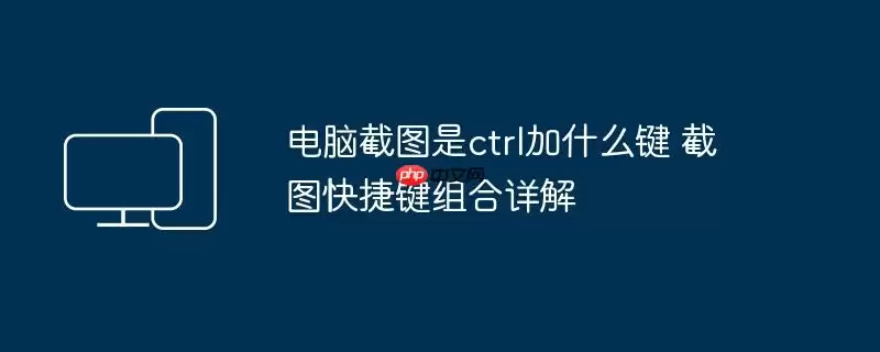 电脑截图是ctrl加什么键 截图快捷键组合详解