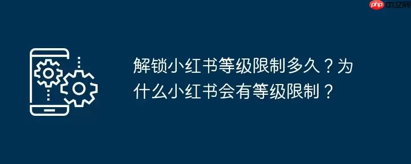 解锁小红书等级限制多久？为什么小红书会有等级限制？