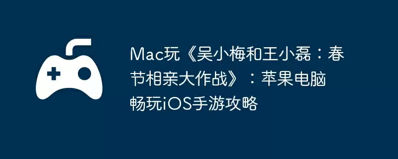 Mac玩《吴小梅和王小磊：春节相亲大作战》：苹果电脑畅玩iOS手游攻略