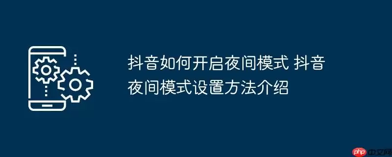 抖音如何开启夜间模式 抖音夜间模式设置方法介绍