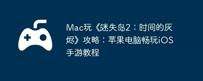 Mac玩《‎迷失岛2：时间的灰烬》攻略：苹果电脑畅玩iOS手游教程