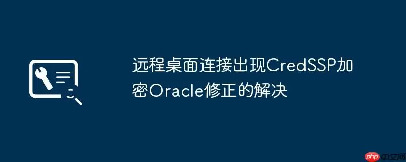 远程桌面连接出现CredSSP加密Oracle修正的解决