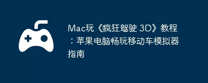 Mac玩《‎疯狂驾驶 3D》教程：苹果电脑畅玩移动车模拟器指南