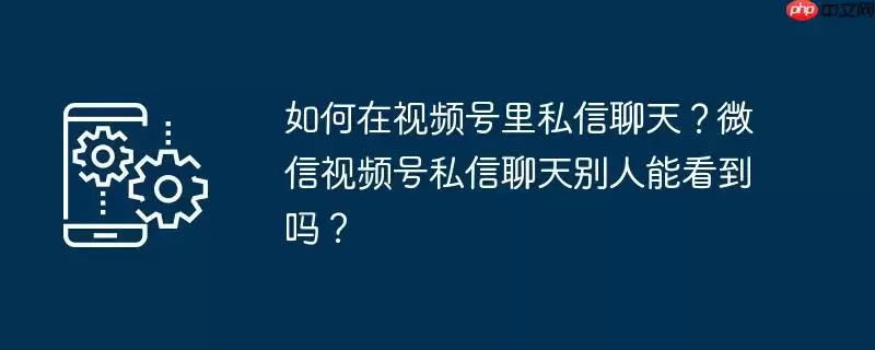 如何在视频号里私信聊天？微信视频号私信聊天别人能看到吗？